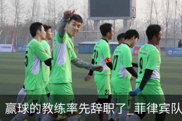 赢球的教练率先辞职了 菲律宾队主帅宣布辞职